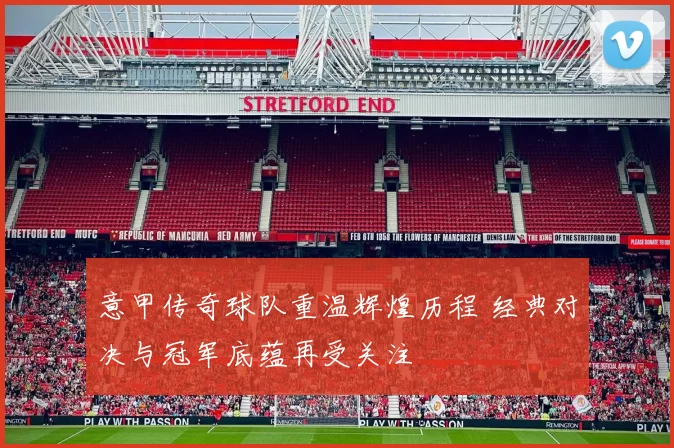 意甲传奇球队重温辉煌历程 经典对决与冠军底蕴再受关注