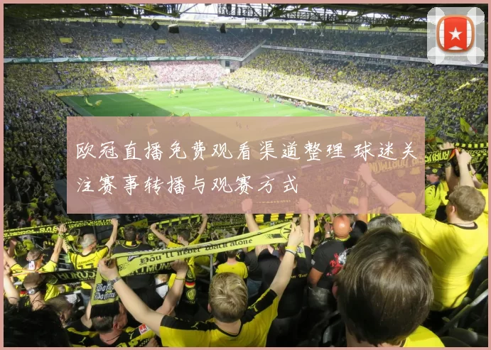 欧冠直播免费观看渠道整理 球迷关注赛事转播与观赛方式
