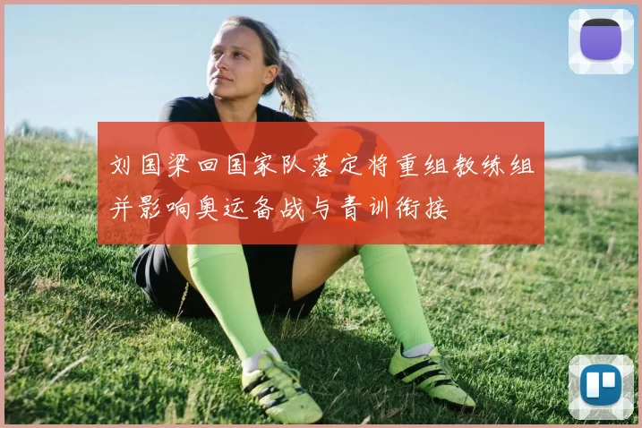 刘国梁回国家队落定将重组教练组并影响奥运备战与青训衔接