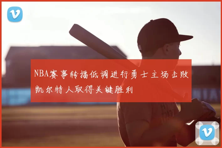 NBA赛事转播低调进行勇士主场击败凯尔特人取得关键胜利