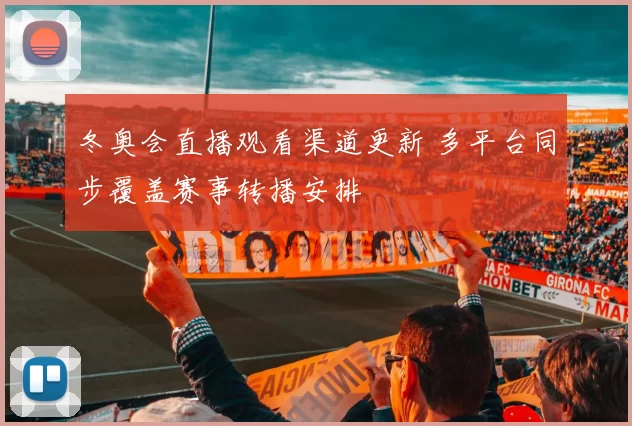 冬奥会直播观看渠道更新 多平台同步覆盖赛事转播安排