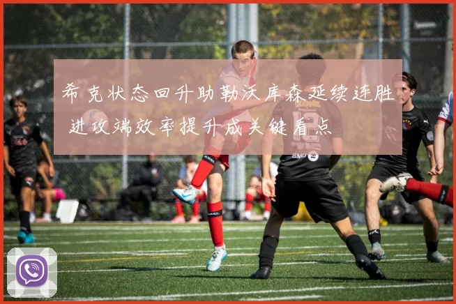 希克状态回升助勒沃库森延续连胜 进攻端效率提升成关键看点