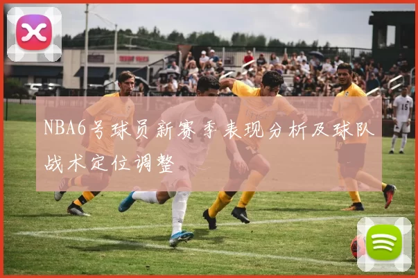 NBA6号球员新赛季表现分析及球队战术定位调整