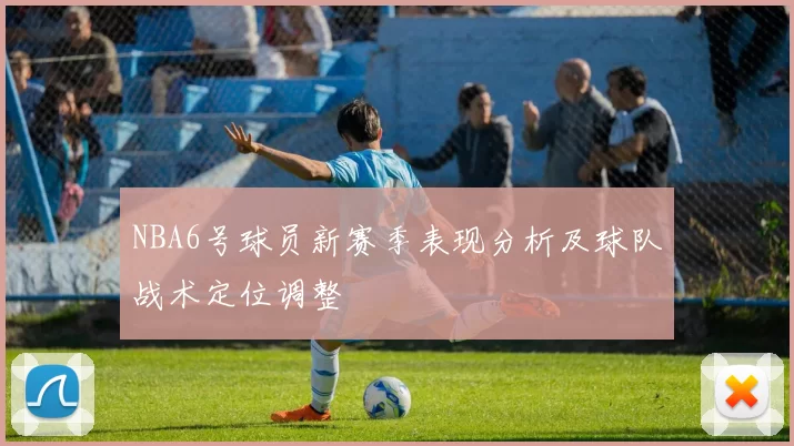 NBA6号球员新赛季表现分析及球队战术定位调整