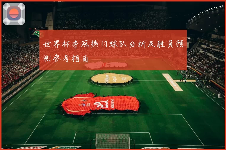 世界杯夺冠热门球队分析及胜负预测参考指南