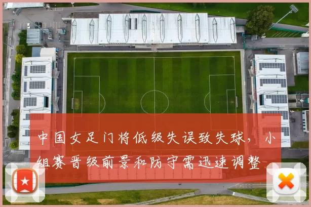 中国女足门将低级失误致失球，小组赛晋级前景和防守需迅速调整