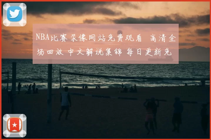 NBA比赛录像网站免费观看 高清全场回放 中文解说集锦 每日更新免费看