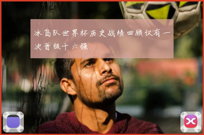 冰岛队世界杯历史战绩回顾仅有一次晋级十六强