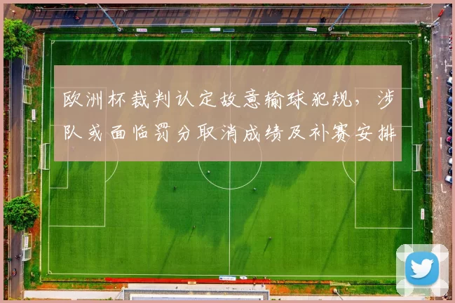 欧洲杯裁判认定故意输球犯规,涉队或面临罚分取消成绩及补赛安排