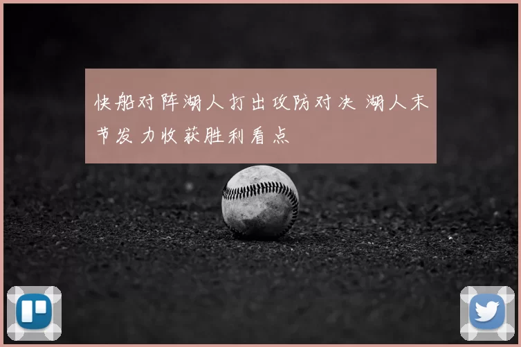 快船对阵湖人打出攻防对决 湖人末节发力收获胜利看点