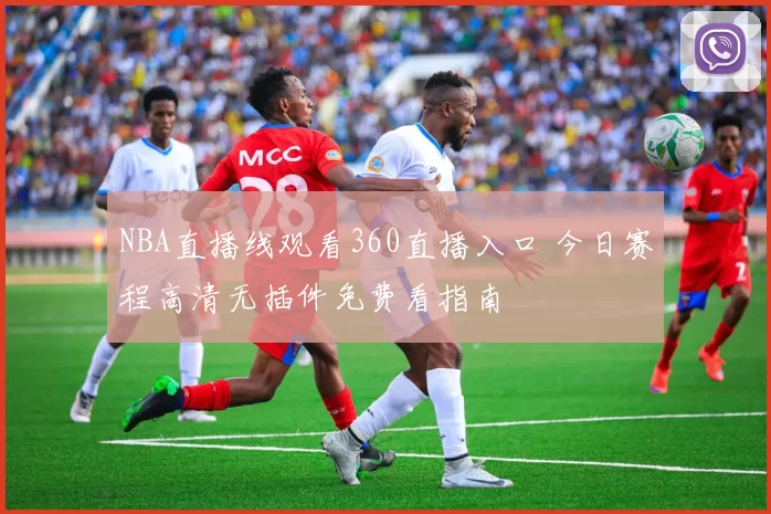 NBA直播线观看360直播入口 今日赛程高清无插件免费看指南
