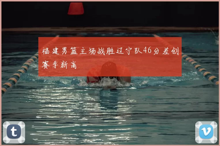 福建男篮主场战胜辽宁队46分差创赛季新高