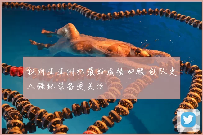 叙利亚亚洲杯最好成绩回顾 创队史八强纪录备受关注