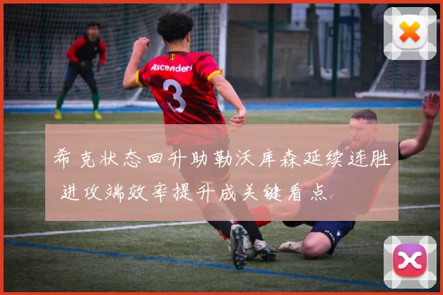 希克状态回升助勒沃库森延续连胜 进攻端效率提升成关键看点