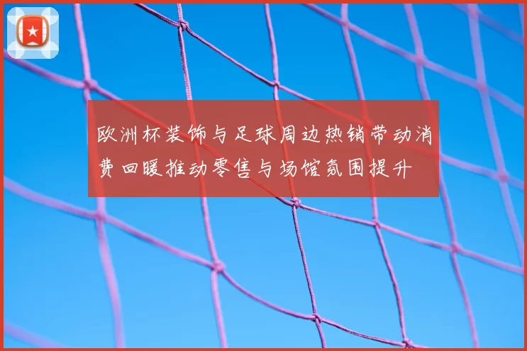 欧洲杯装饰与足球周边热销带动消费回暖推动零售与场馆氛围提升