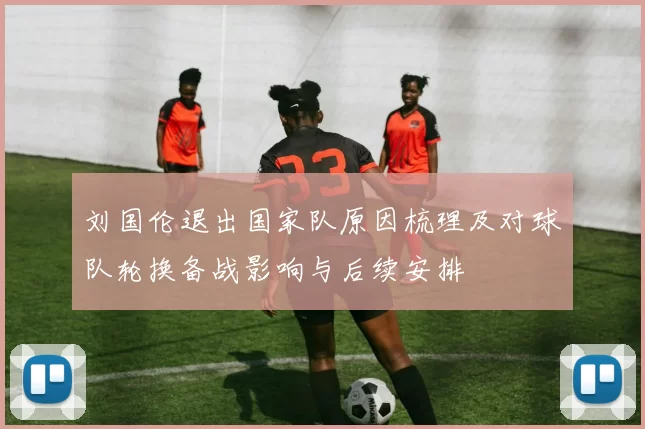 刘国伦退出国家队原因梳理及对球队轮换备战影响与后续安排