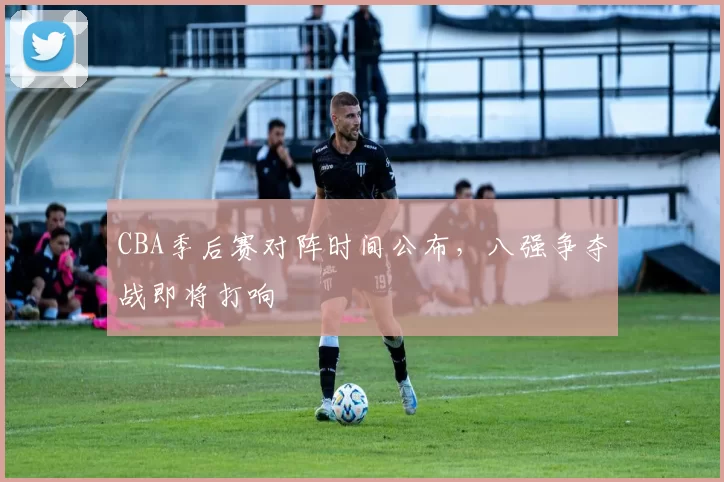 CBA季后赛对阵时间公布，八强争夺战即将打响