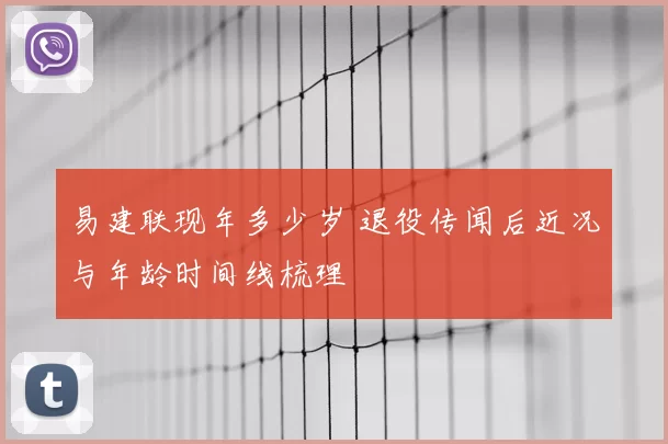 易建联现年多少岁 退役传闻后近况与年龄时间线梳理