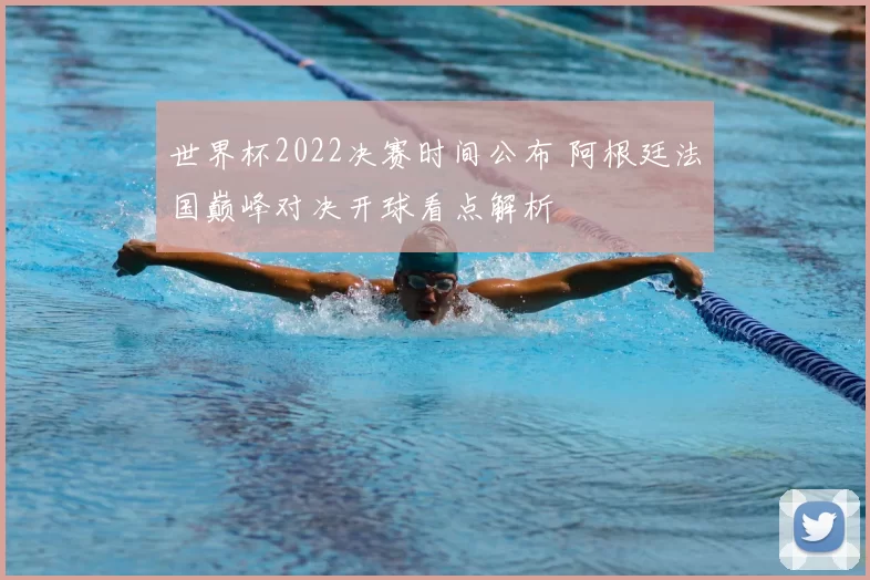 世界杯2022决赛时间公布 阿根廷法国巅峰对决开球看点解析