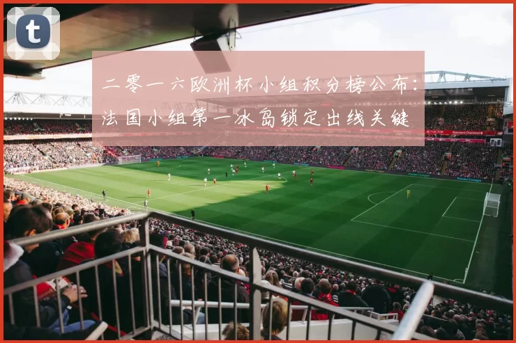 二零一六欧洲杯小组积分榜公布:法国小组第一冰岛锁定出线关键