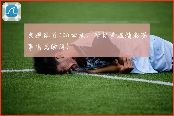 央视体育nba回放，带你重温精彩赛事高光瞬间！