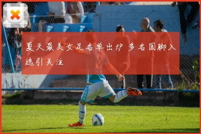 夏天最美女足名单出炉 多名国脚入选引关注