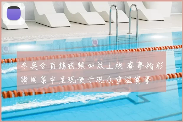 冬奥会直播视频回放上线 赛事精彩瞬间集中呈现便于观众重温赛事