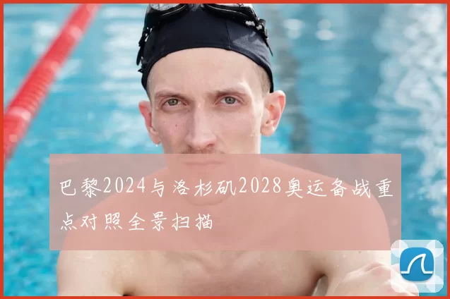 巴黎2024与洛杉矶2028奥运备战重点对照全景扫描