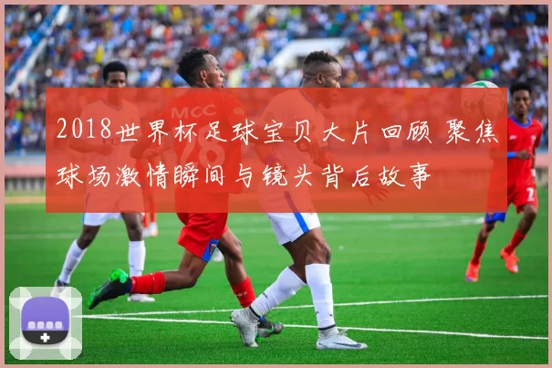 2018世界杯足球宝贝大片回顾 聚焦球场激情瞬间与镜头背后故事