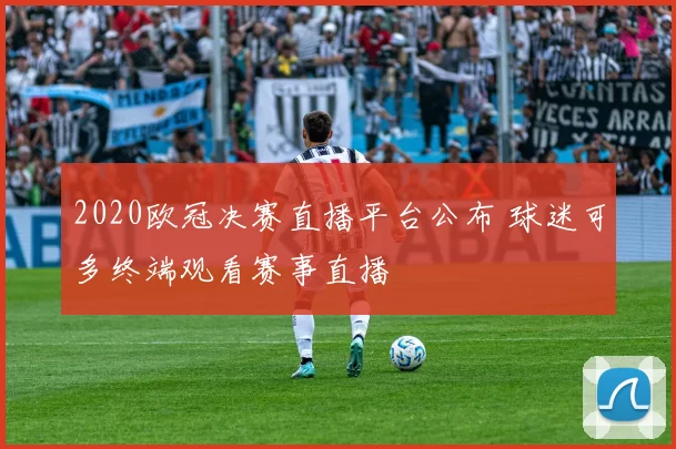 2020欧冠决赛直播平台公布 球迷可多终端观看赛事直播