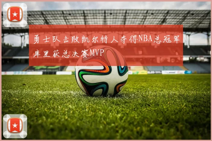 勇士队击败凯尔特人夺得NBA总冠军库里获总决赛MVP