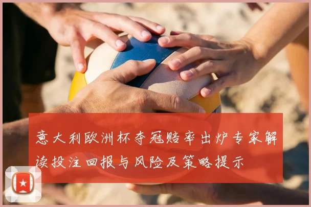 意大利欧洲杯夺冠赔率出炉专家解读投注回报与风险及策略提示
