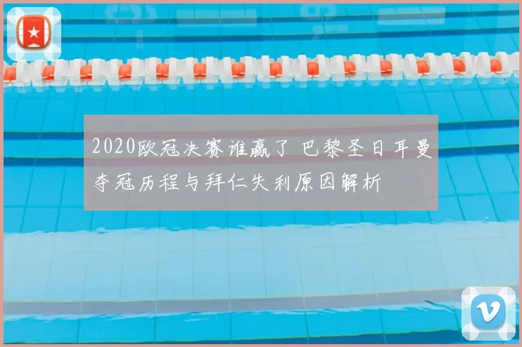 2020欧冠决赛谁赢了 巴黎圣日耳曼夺冠历程与拜仁失利原因解析