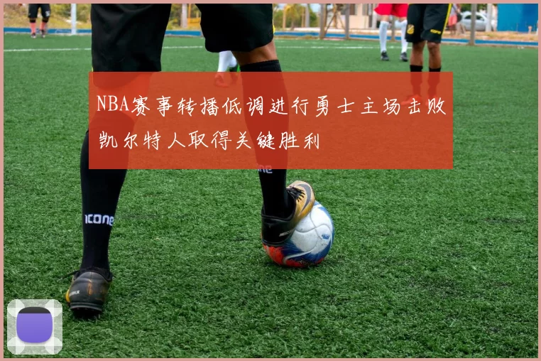 NBA赛事转播低调进行勇士主场击败凯尔特人取得关键胜利