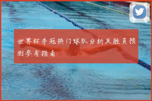 世界杯夺冠热门球队分析及胜负预测参考指南