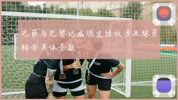 巴萨与巴黎达成现金协议涉及球员转会具体条款