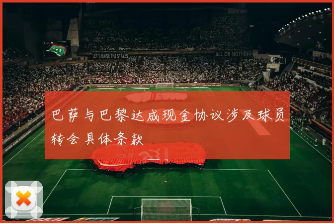 巴萨与巴黎达成现金协议涉及球员转会具体条款
