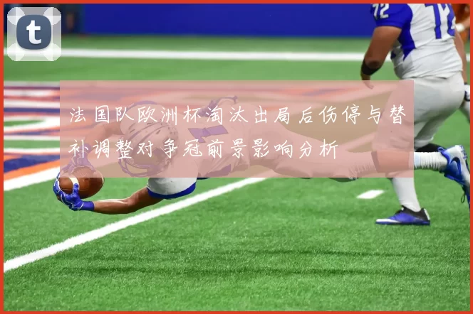 法国队欧洲杯淘汰出局后伤停与替补调整对争冠前景影响分析