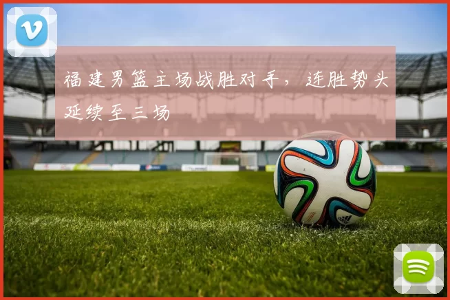 福建男篮主场战胜对手，连胜势头延续至三场