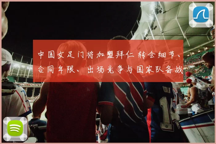 中国女足门将加盟拜仁 转会细节、合同年限、出场竞争与国家队备战影响分析