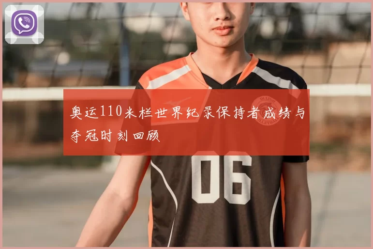 奥运110米栏世界纪录保持者成绩与夺冠时刻回顾