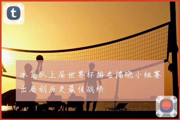 冰岛队上届世界杯排名揭晓小组赛出局创历史最佳战绩