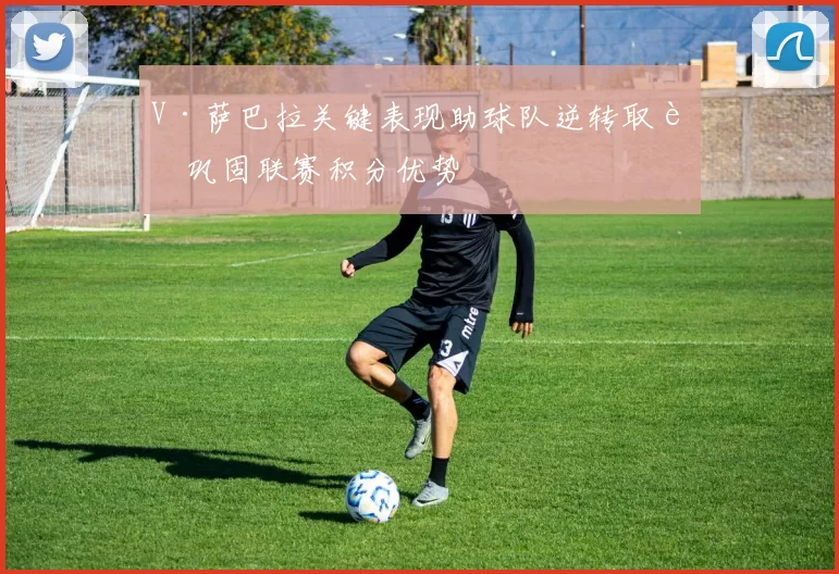 V·萨巴拉关键表现助球队逆转取胜巩固联赛积分优势