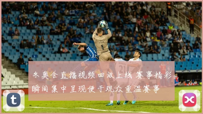 冬奥会直播视频回放上线 赛事精彩瞬间集中呈现便于观众重温赛事