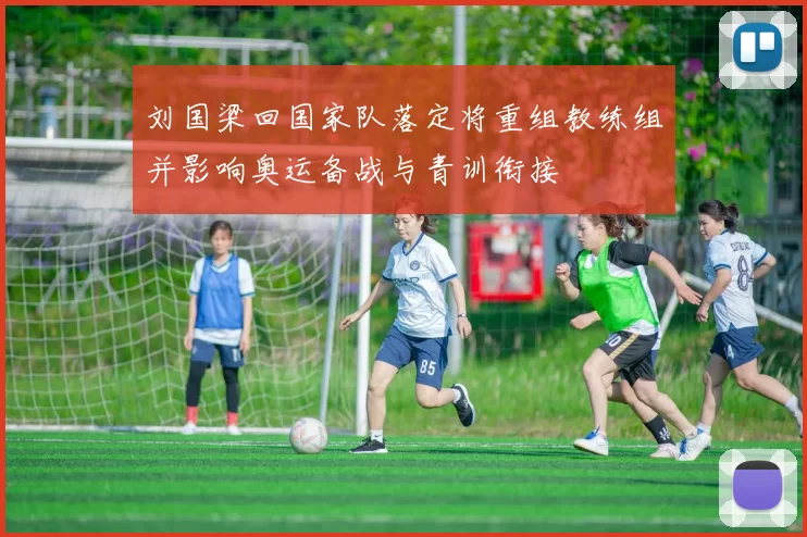 刘国梁回国家队落定将重组教练组并影响奥运备战与青训衔接