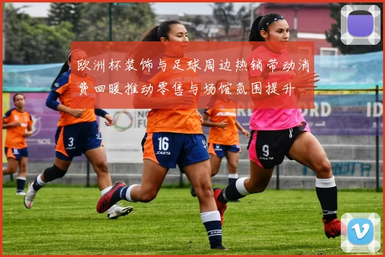 欧洲杯装饰与足球周边热销带动消费回暖推动零售与场馆氛围提升