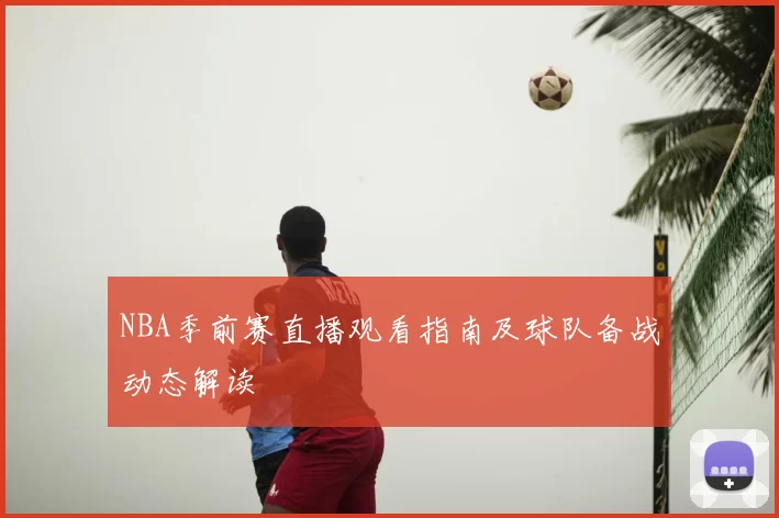 NBA季前赛直播观看指南及球队备战动态解读