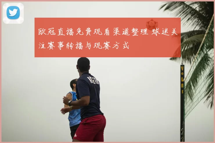 欧冠直播免费观看渠道整理 球迷关注赛事转播与观赛方式