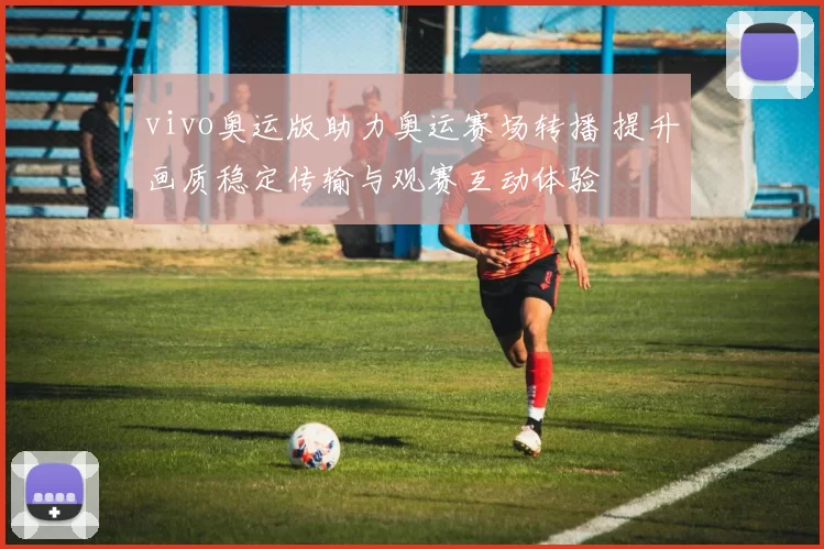 vivo奥运版助力奥运赛场转播 提升画质稳定传输与观赛互动体验