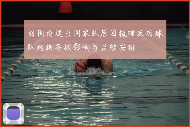 刘国伦退出国家队原因梳理及对球队轮换备战影响与后续安排